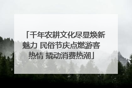 千年农耕文化尽显焕新魅力 民俗节庆点燃游客热情 撬动消费热潮